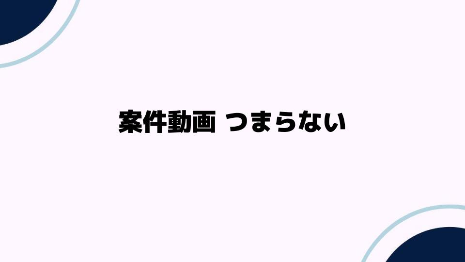 案件動画つまらない原因と対策